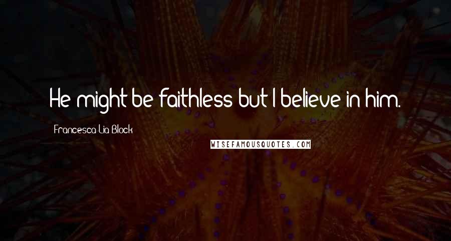 Francesca Lia Block Quotes: He might be faithless but I believe in him.