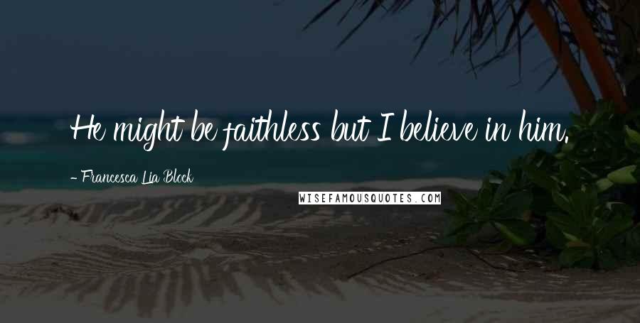 Francesca Lia Block Quotes: He might be faithless but I believe in him.
