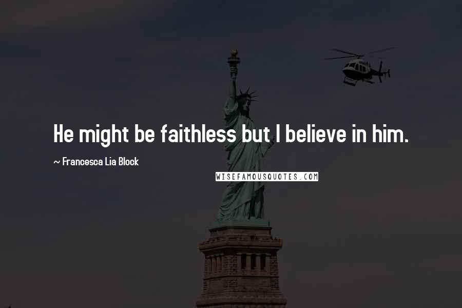Francesca Lia Block Quotes: He might be faithless but I believe in him.