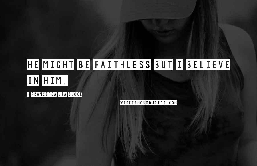 Francesca Lia Block Quotes: He might be faithless but I believe in him.