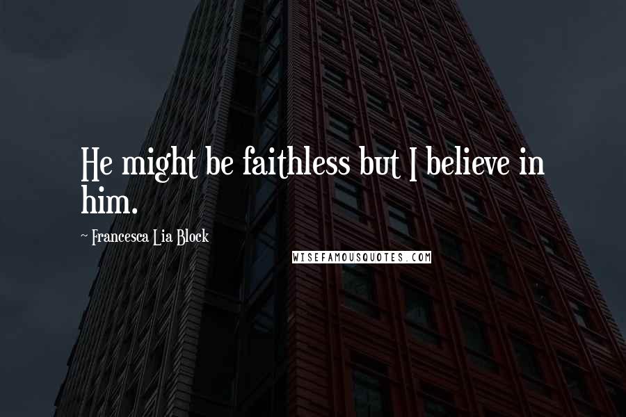 Francesca Lia Block Quotes: He might be faithless but I believe in him.