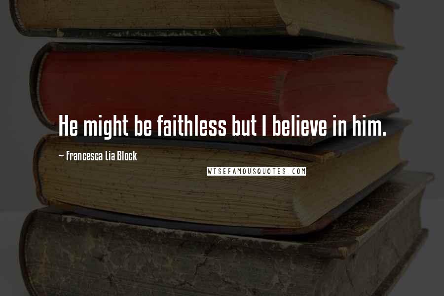 Francesca Lia Block Quotes: He might be faithless but I believe in him.