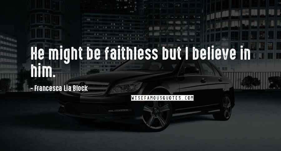 Francesca Lia Block Quotes: He might be faithless but I believe in him.