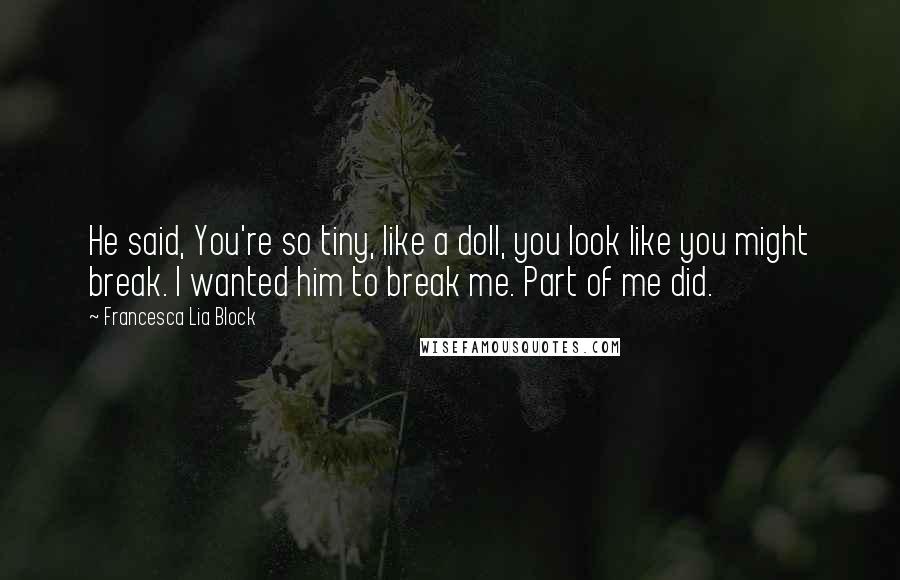 Francesca Lia Block Quotes: He said, You're so tiny, like a doll, you look like you might break. I wanted him to break me. Part of me did.