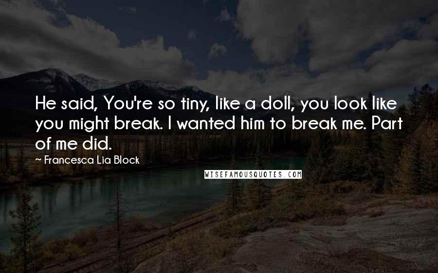 Francesca Lia Block Quotes: He said, You're so tiny, like a doll, you look like you might break. I wanted him to break me. Part of me did.