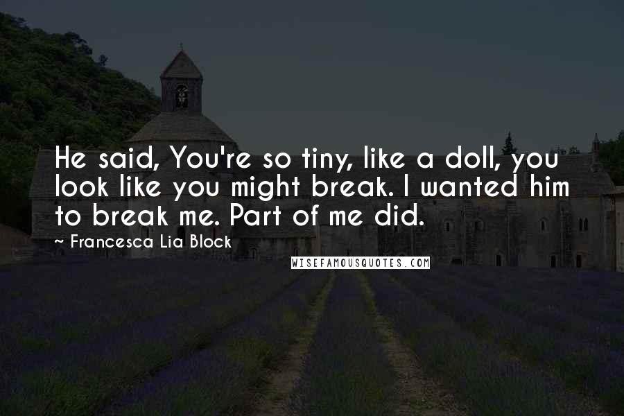 Francesca Lia Block Quotes: He said, You're so tiny, like a doll, you look like you might break. I wanted him to break me. Part of me did.