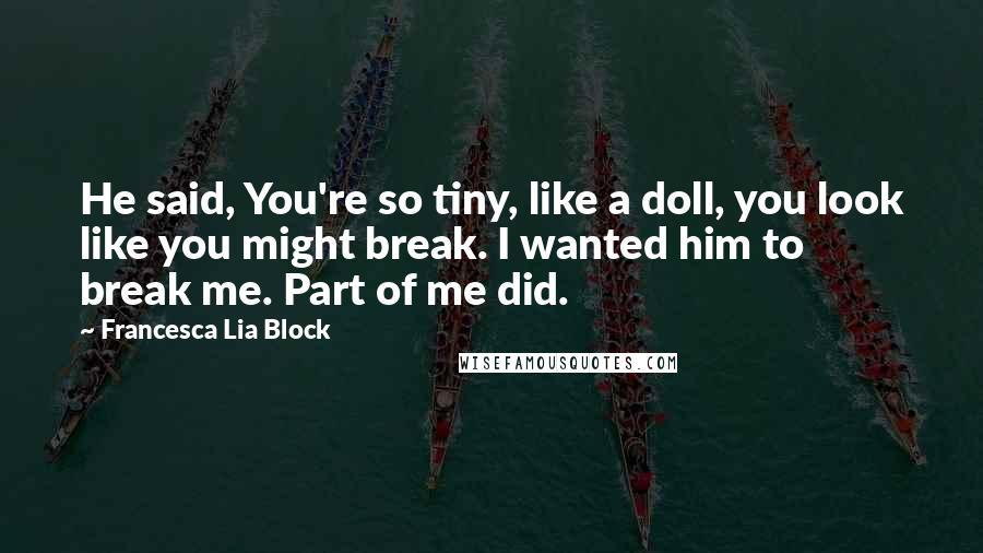 Francesca Lia Block Quotes: He said, You're so tiny, like a doll, you look like you might break. I wanted him to break me. Part of me did.