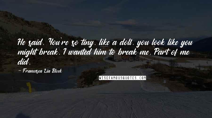 Francesca Lia Block Quotes: He said, You're so tiny, like a doll, you look like you might break. I wanted him to break me. Part of me did.