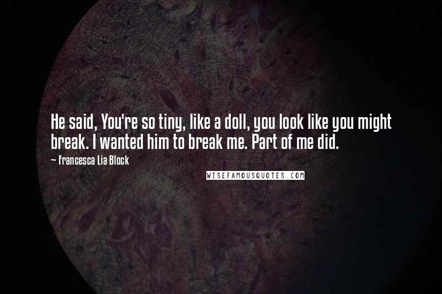 Francesca Lia Block Quotes: He said, You're so tiny, like a doll, you look like you might break. I wanted him to break me. Part of me did.