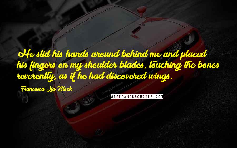 Francesca Lia Block Quotes: He slid his hands around behind me and placed his fingers on my shoulder blades, touching the bones reverently, as if he had discovered wings.