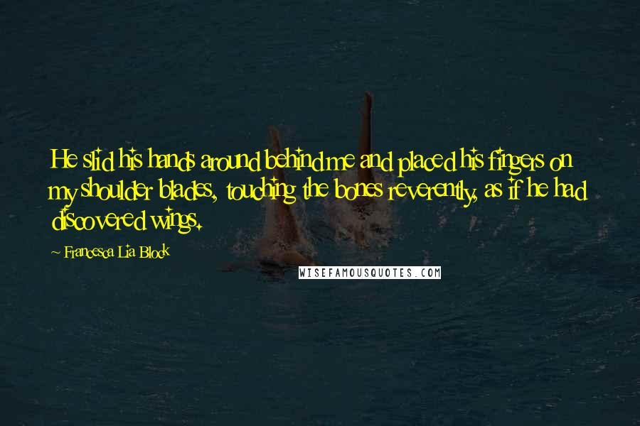 Francesca Lia Block Quotes: He slid his hands around behind me and placed his fingers on my shoulder blades, touching the bones reverently, as if he had discovered wings.