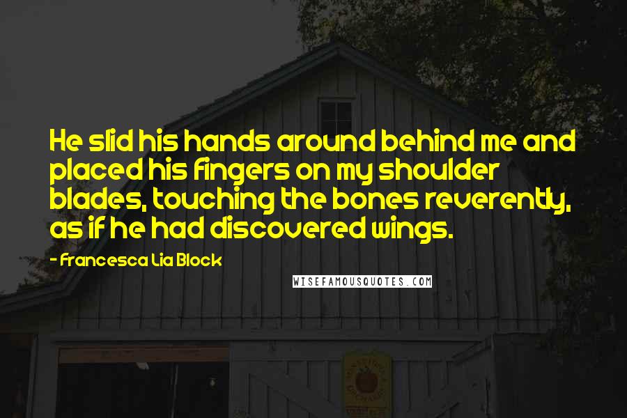 Francesca Lia Block Quotes: He slid his hands around behind me and placed his fingers on my shoulder blades, touching the bones reverently, as if he had discovered wings.