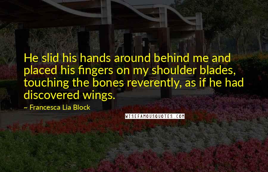 Francesca Lia Block Quotes: He slid his hands around behind me and placed his fingers on my shoulder blades, touching the bones reverently, as if he had discovered wings.