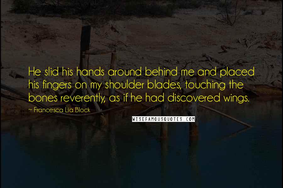 Francesca Lia Block Quotes: He slid his hands around behind me and placed his fingers on my shoulder blades, touching the bones reverently, as if he had discovered wings.