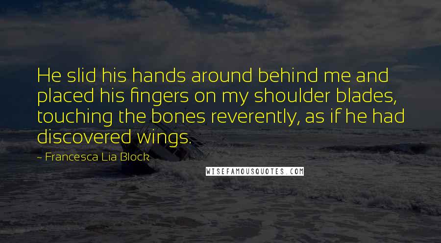 Francesca Lia Block Quotes: He slid his hands around behind me and placed his fingers on my shoulder blades, touching the bones reverently, as if he had discovered wings.