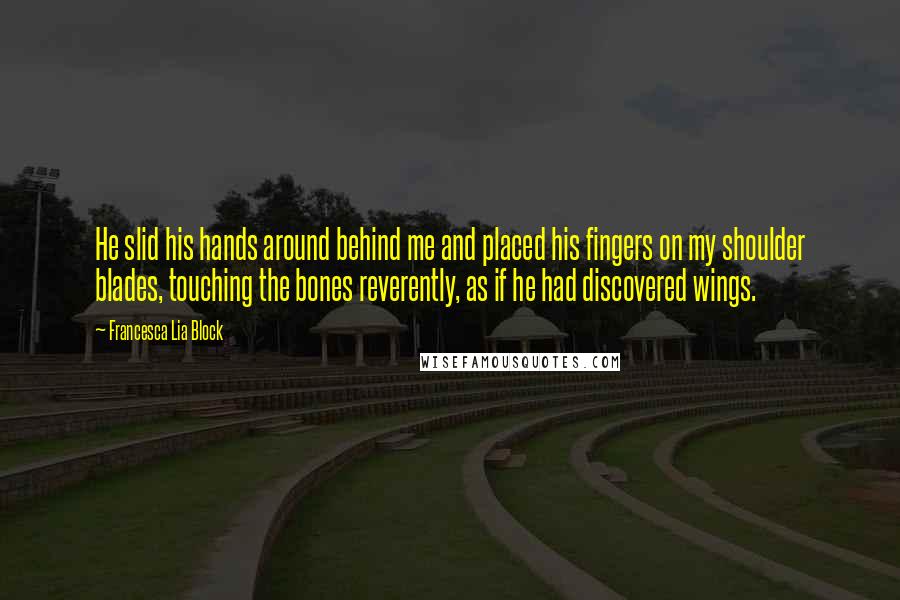 Francesca Lia Block Quotes: He slid his hands around behind me and placed his fingers on my shoulder blades, touching the bones reverently, as if he had discovered wings.