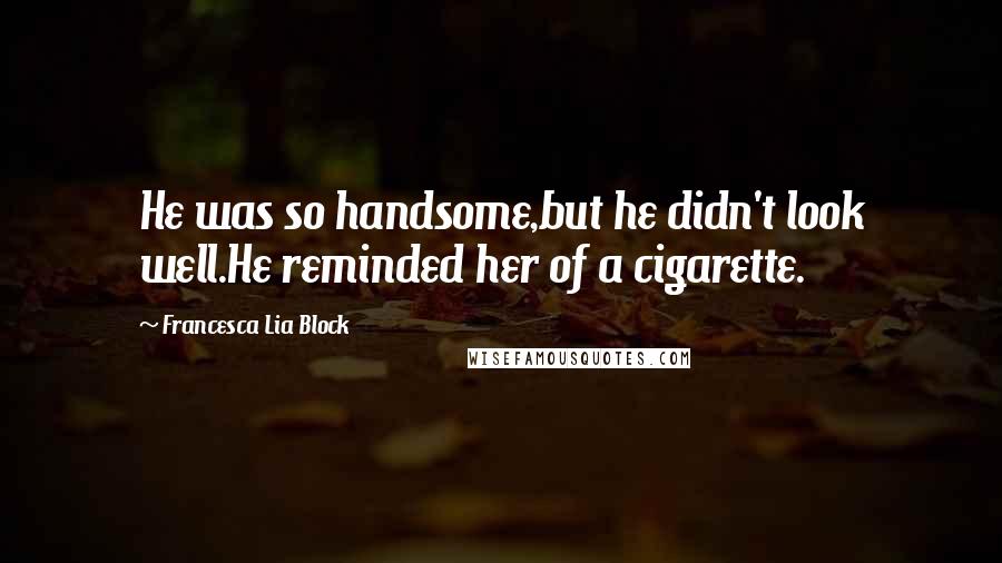 Francesca Lia Block Quotes: He was so handsome,but he didn't look well.He reminded her of a cigarette.