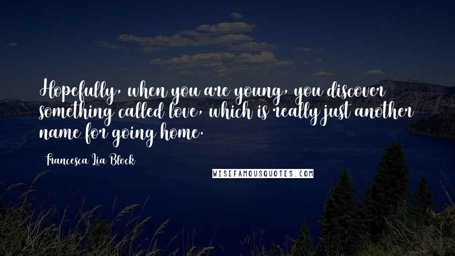 Francesca Lia Block Quotes: Hopefully, when you are young, you discover something called love, which is really just another name for going home.