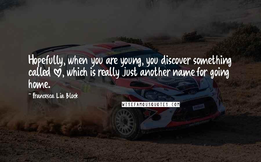 Francesca Lia Block Quotes: Hopefully, when you are young, you discover something called love, which is really just another name for going home.