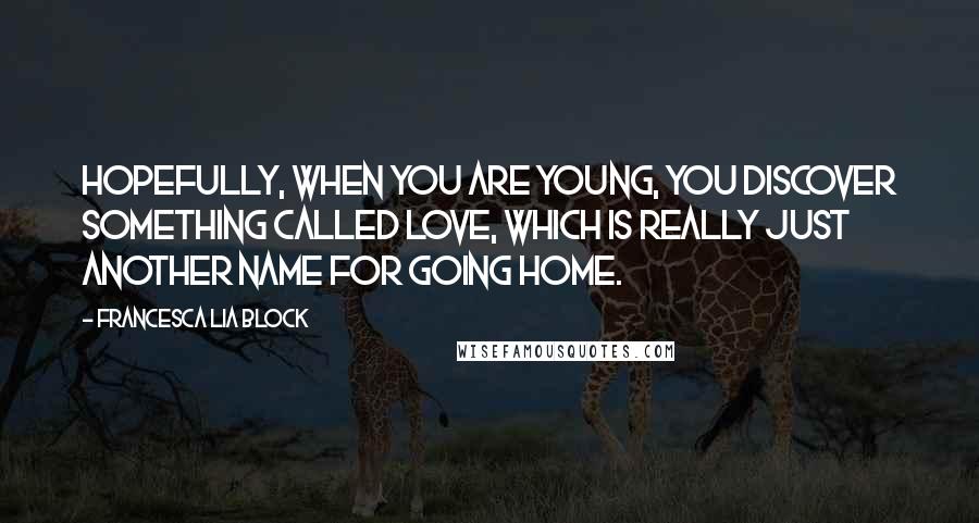 Francesca Lia Block Quotes: Hopefully, when you are young, you discover something called love, which is really just another name for going home.