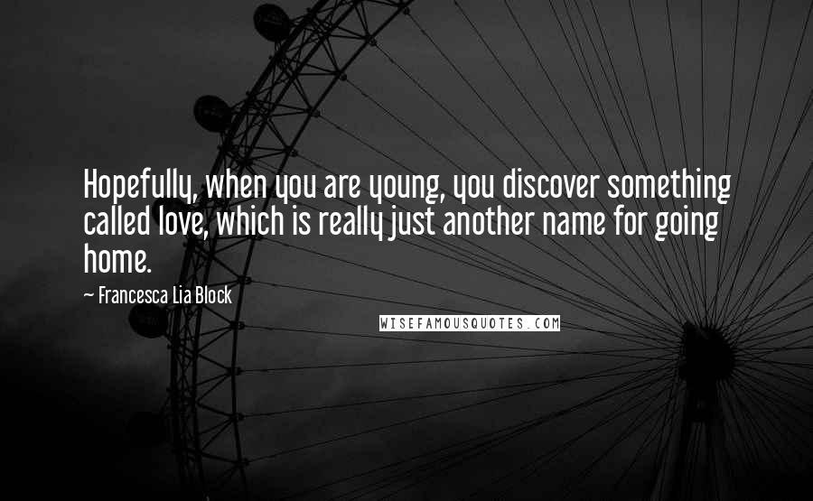 Francesca Lia Block Quotes: Hopefully, when you are young, you discover something called love, which is really just another name for going home.