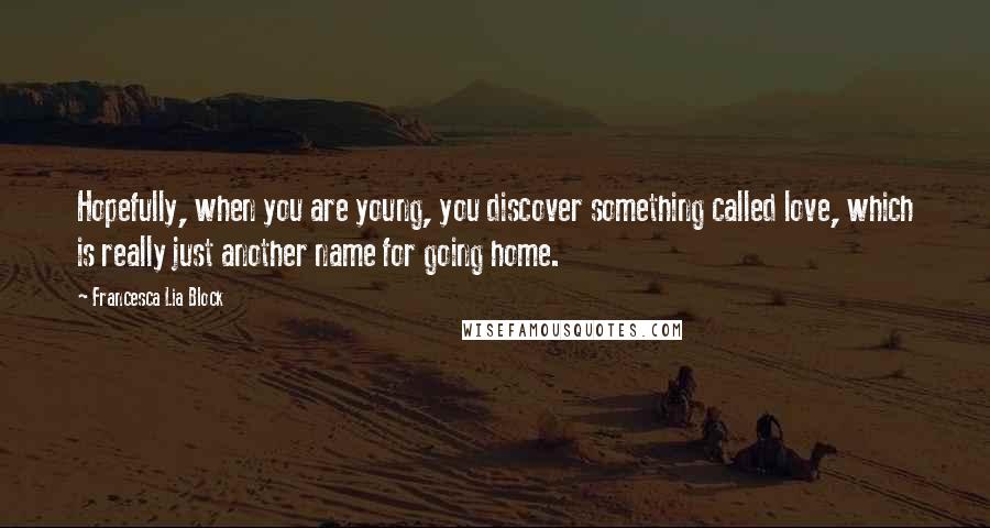 Francesca Lia Block Quotes: Hopefully, when you are young, you discover something called love, which is really just another name for going home.