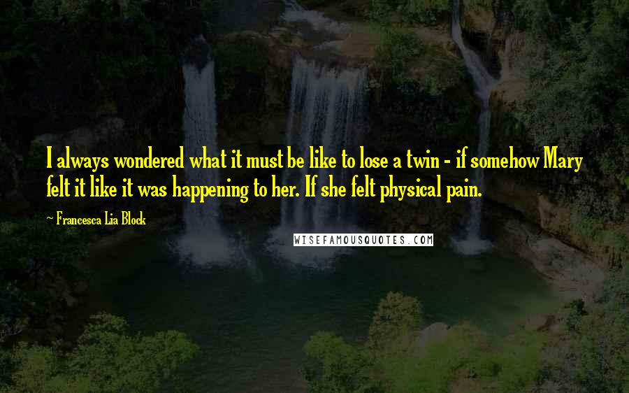 Francesca Lia Block Quotes: I always wondered what it must be like to lose a twin - if somehow Mary felt it like it was happening to her. If she felt physical pain.