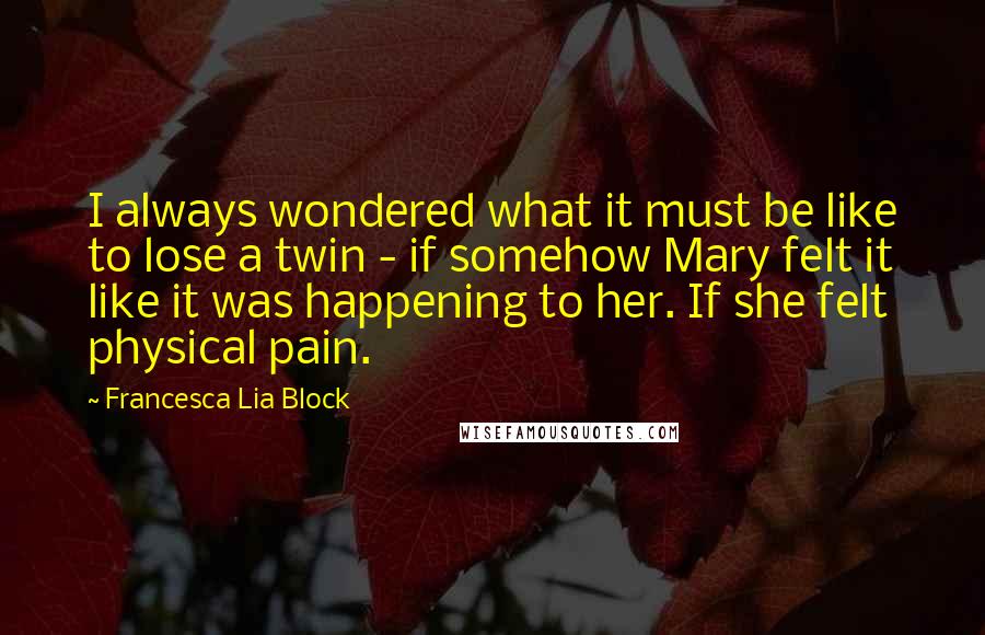 Francesca Lia Block Quotes: I always wondered what it must be like to lose a twin - if somehow Mary felt it like it was happening to her. If she felt physical pain.