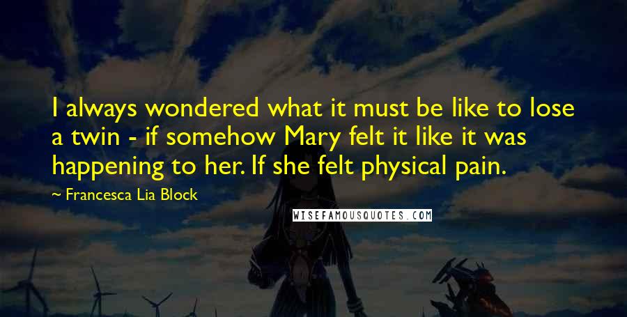 Francesca Lia Block Quotes: I always wondered what it must be like to lose a twin - if somehow Mary felt it like it was happening to her. If she felt physical pain.