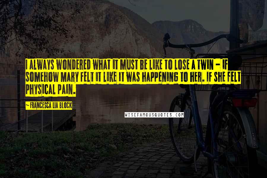 Francesca Lia Block Quotes: I always wondered what it must be like to lose a twin - if somehow Mary felt it like it was happening to her. If she felt physical pain.