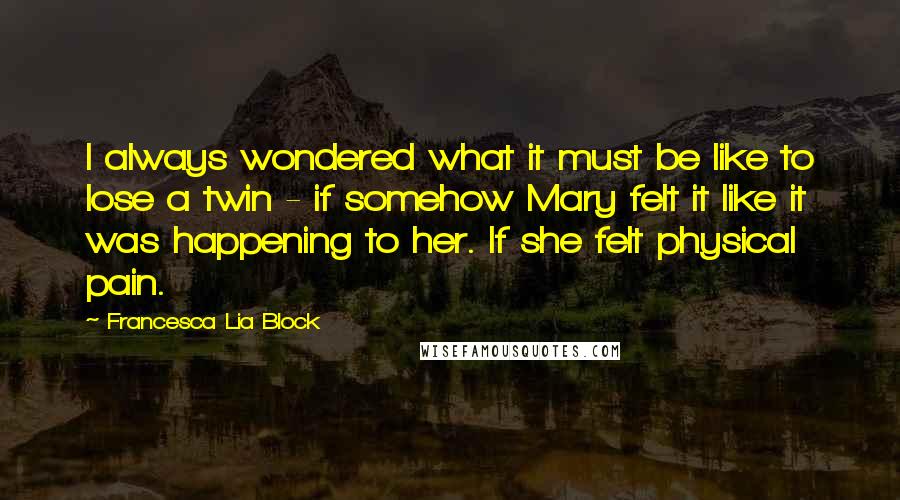 Francesca Lia Block Quotes: I always wondered what it must be like to lose a twin - if somehow Mary felt it like it was happening to her. If she felt physical pain.