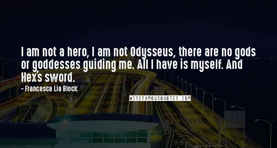 Francesca Lia Block Quotes: I am not a hero, I am not Odysseus, there are no gods or goddesses guiding me. All I have is myself. And Hex's sword.