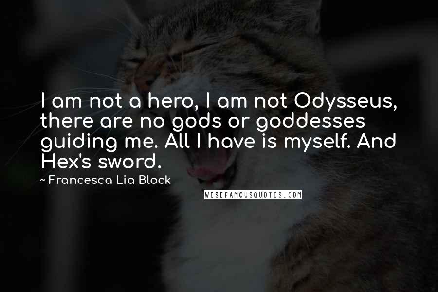 Francesca Lia Block Quotes: I am not a hero, I am not Odysseus, there are no gods or goddesses guiding me. All I have is myself. And Hex's sword.