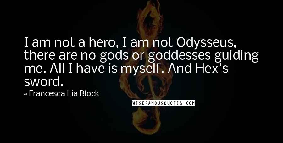 Francesca Lia Block Quotes: I am not a hero, I am not Odysseus, there are no gods or goddesses guiding me. All I have is myself. And Hex's sword.