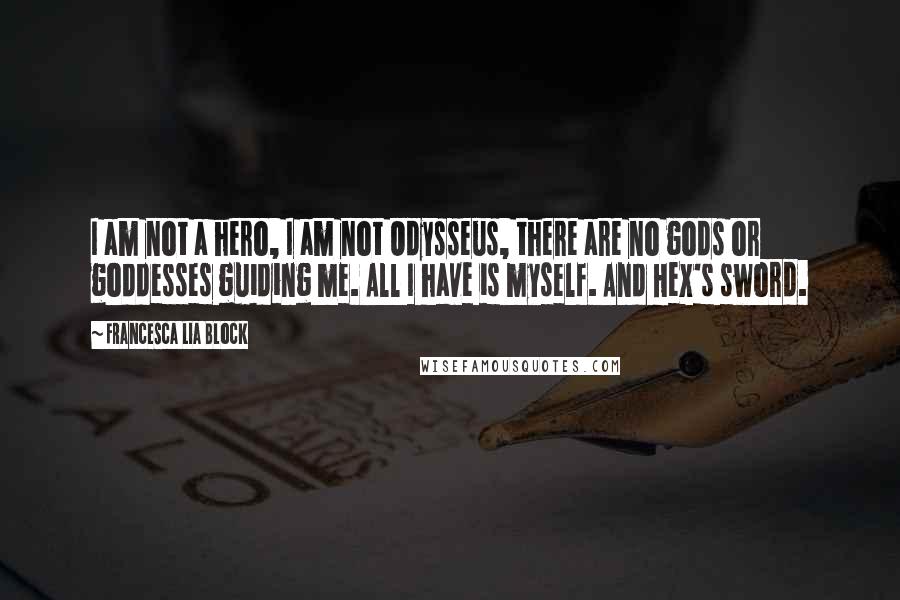 Francesca Lia Block Quotes: I am not a hero, I am not Odysseus, there are no gods or goddesses guiding me. All I have is myself. And Hex's sword.