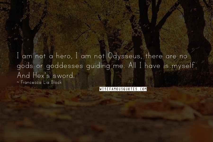 Francesca Lia Block Quotes: I am not a hero, I am not Odysseus, there are no gods or goddesses guiding me. All I have is myself. And Hex's sword.