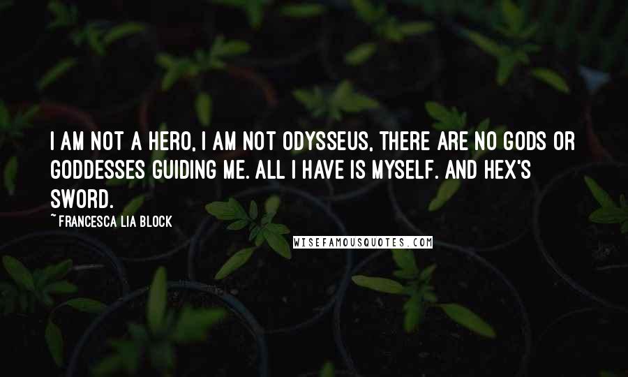 Francesca Lia Block Quotes: I am not a hero, I am not Odysseus, there are no gods or goddesses guiding me. All I have is myself. And Hex's sword.