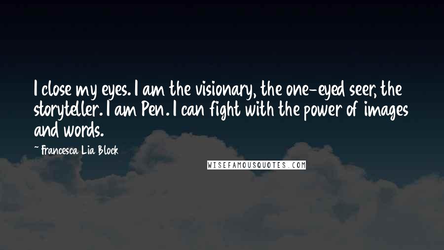 Francesca Lia Block Quotes: I close my eyes. I am the visionary, the one-eyed seer, the storyteller. I am Pen. I can fight with the power of images and words.