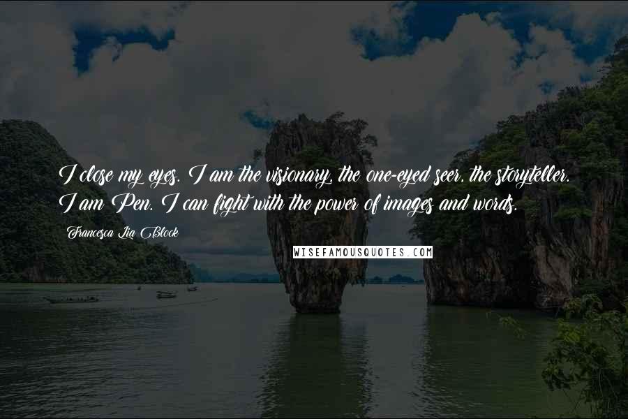 Francesca Lia Block Quotes: I close my eyes. I am the visionary, the one-eyed seer, the storyteller. I am Pen. I can fight with the power of images and words.