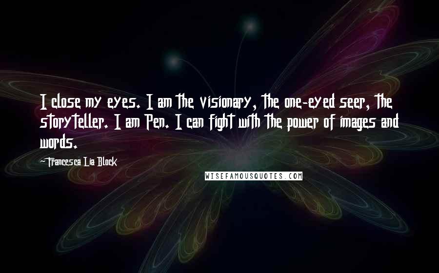 Francesca Lia Block Quotes: I close my eyes. I am the visionary, the one-eyed seer, the storyteller. I am Pen. I can fight with the power of images and words.