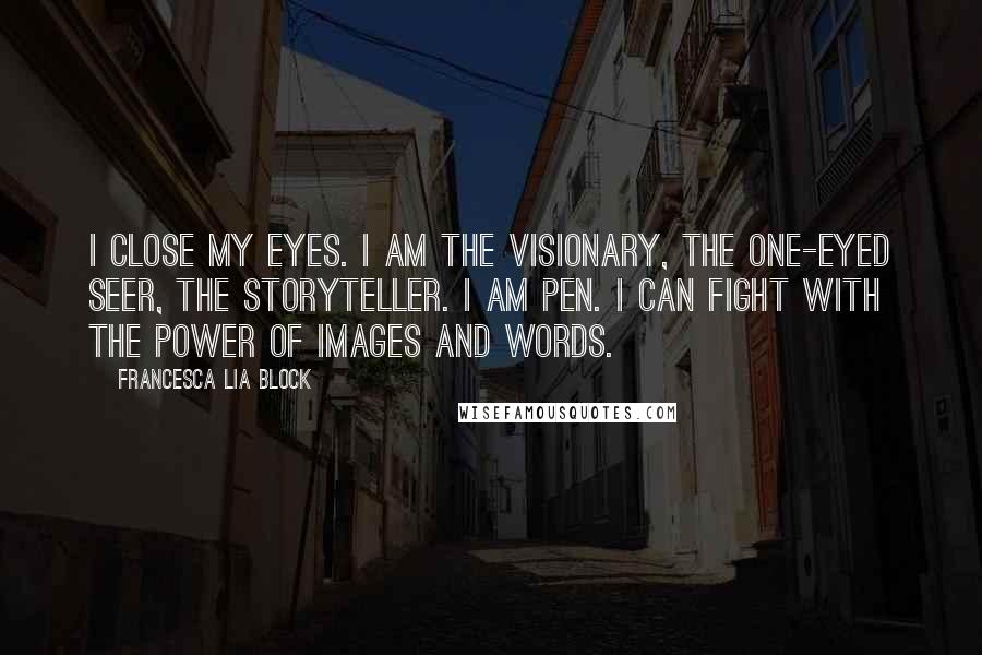 Francesca Lia Block Quotes: I close my eyes. I am the visionary, the one-eyed seer, the storyteller. I am Pen. I can fight with the power of images and words.