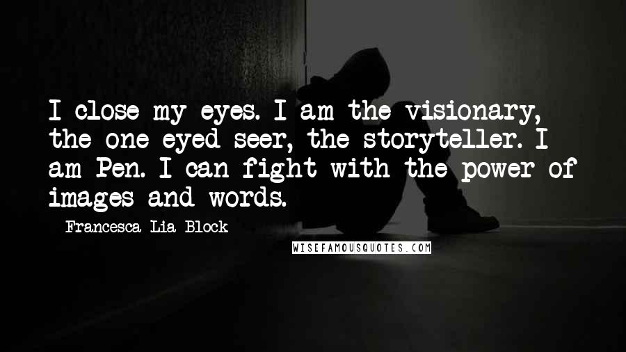 Francesca Lia Block Quotes: I close my eyes. I am the visionary, the one-eyed seer, the storyteller. I am Pen. I can fight with the power of images and words.