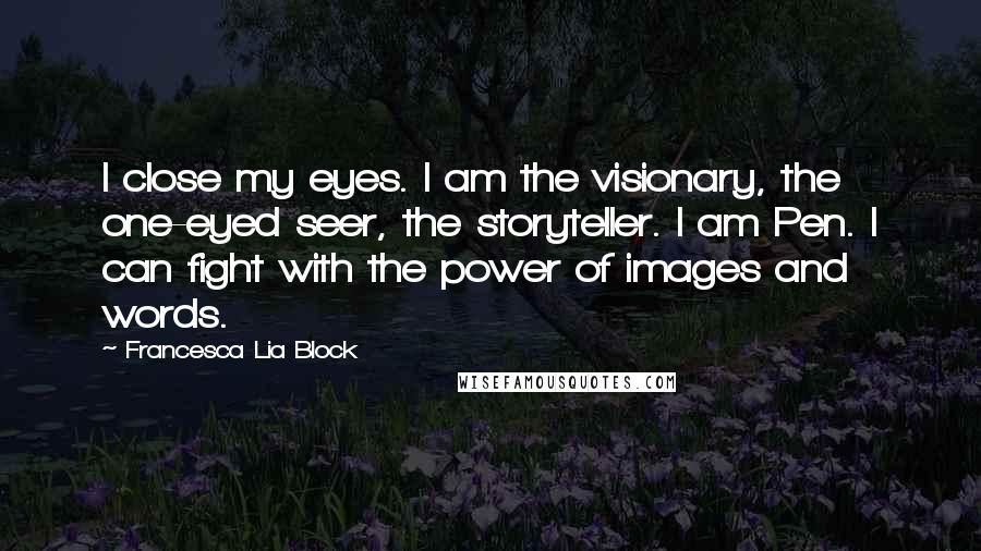 Francesca Lia Block Quotes: I close my eyes. I am the visionary, the one-eyed seer, the storyteller. I am Pen. I can fight with the power of images and words.