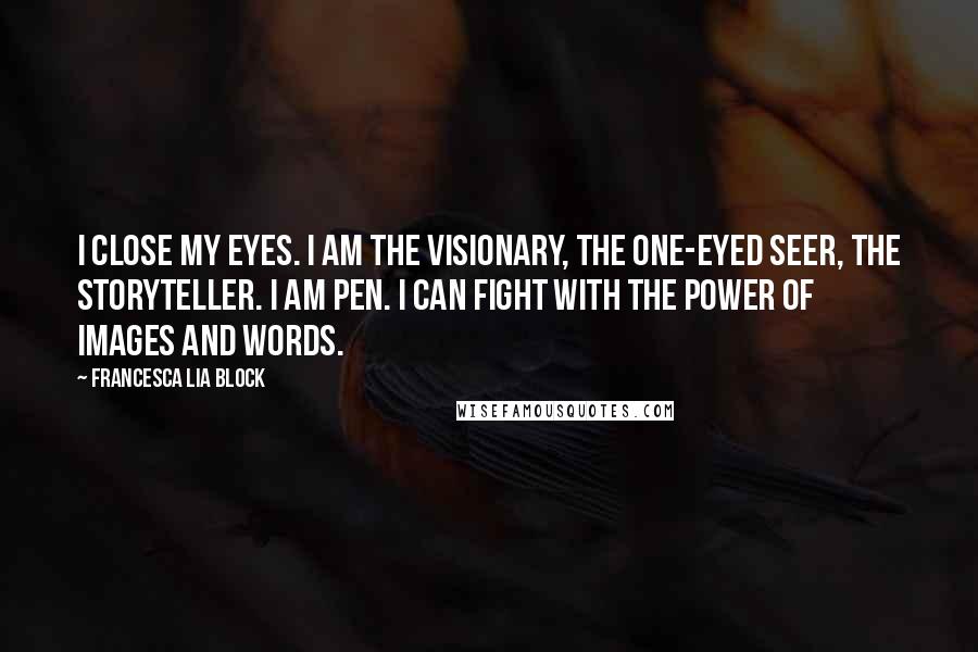 Francesca Lia Block Quotes: I close my eyes. I am the visionary, the one-eyed seer, the storyteller. I am Pen. I can fight with the power of images and words.