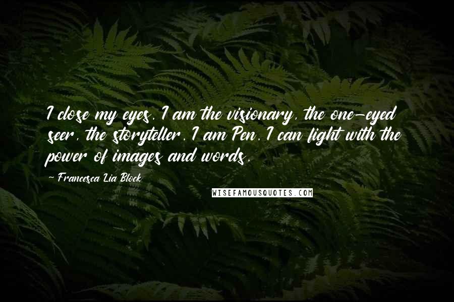 Francesca Lia Block Quotes: I close my eyes. I am the visionary, the one-eyed seer, the storyteller. I am Pen. I can fight with the power of images and words.