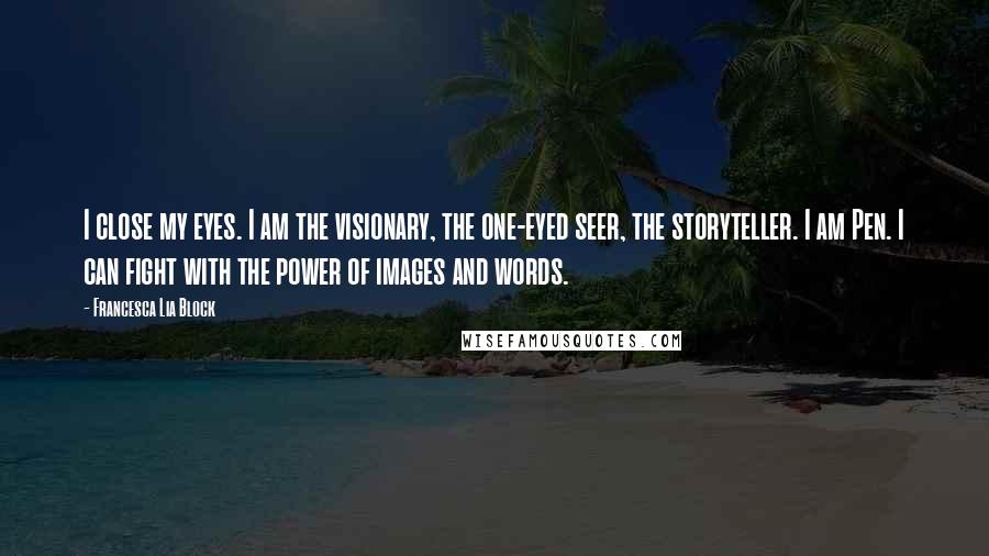 Francesca Lia Block Quotes: I close my eyes. I am the visionary, the one-eyed seer, the storyteller. I am Pen. I can fight with the power of images and words.