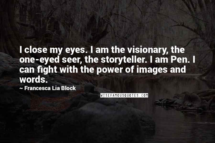 Francesca Lia Block Quotes: I close my eyes. I am the visionary, the one-eyed seer, the storyteller. I am Pen. I can fight with the power of images and words.