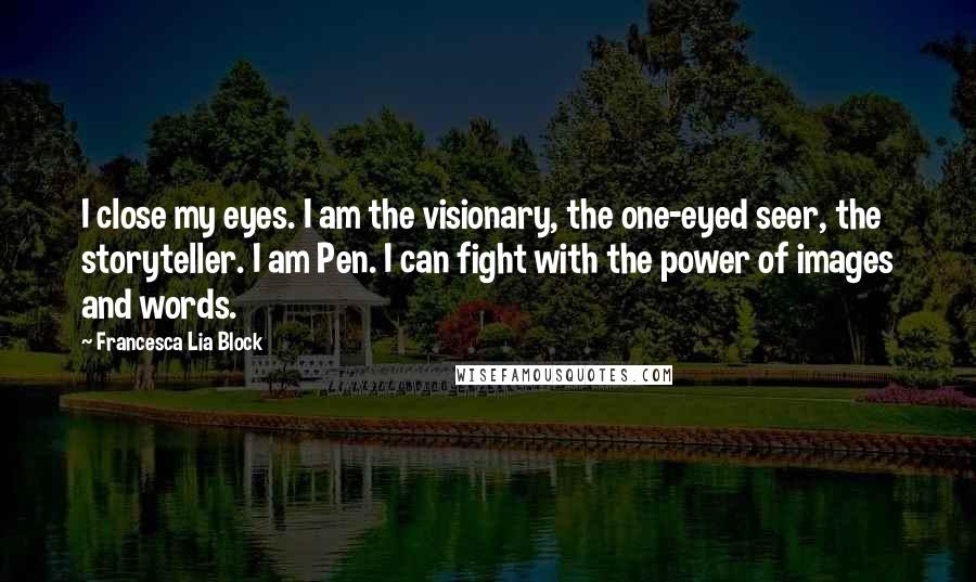 Francesca Lia Block Quotes: I close my eyes. I am the visionary, the one-eyed seer, the storyteller. I am Pen. I can fight with the power of images and words.