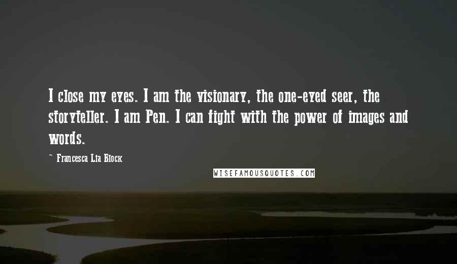 Francesca Lia Block Quotes: I close my eyes. I am the visionary, the one-eyed seer, the storyteller. I am Pen. I can fight with the power of images and words.