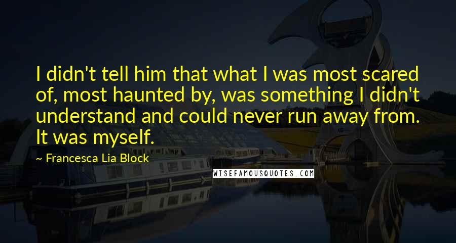 Francesca Lia Block Quotes: I didn't tell him that what I was most scared of, most haunted by, was something I didn't understand and could never run away from. It was myself.